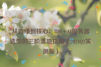 从边缘到核心:IDC+AI服务器选型的三阶落地指南(2024Q2实测版)