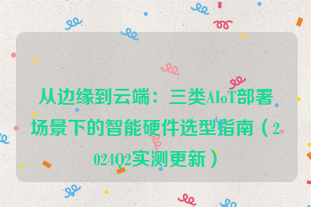 从边缘到云端：三类AIoT部署场景下的智能硬件选型指南（2024Q2实测更新）