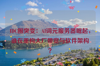 IDC圈突变：AI词元服务器崛起，谁在重构大厂带宽与软件架构？