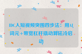 IDC人短视频突围四步法：用AI词元+带宽杠杆撬动算法冷启动