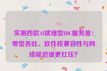 实测四款AI就绪型IDC服务器：带宽吞吐、软件栈兼容性与网络延迟谁更扛压？