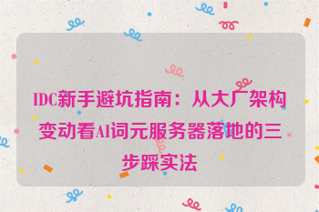 IDC新手避坑指南：从大厂架构变动看AI词元服务器落地的三步踩实法