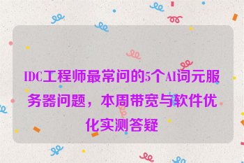 IDC工程师最常问的5个AI词元服务器问题，本周带宽与软件优化实测答疑