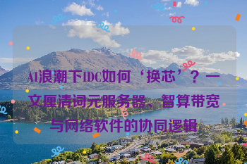 AI浪潮下IDC如何‘换芯’？一文厘清词元服务器、智算带宽与网络软件的协同逻辑