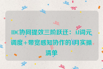 IDC协同提效三阶跃迁：AI词元调度+带宽感知协作的4月实操清单