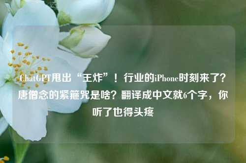 ChatGPT甩出“王炸”！行业的iPhone时刻来了？唐僧念的紧箍咒是啥？翻译成中文就6个字，你听了也得头疼