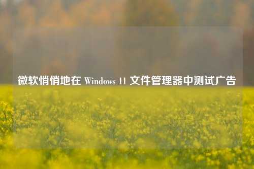 微软悄悄地在 Windows 11 文件管理器中测试广告