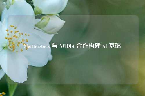 Shutterstock 与 NVIDIA 合作构建 AI 基础