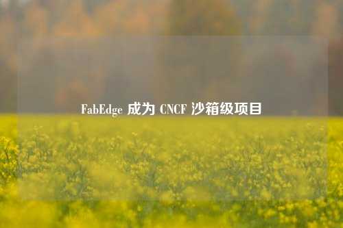 FabEdge 成为 CNCF 沙箱级项目