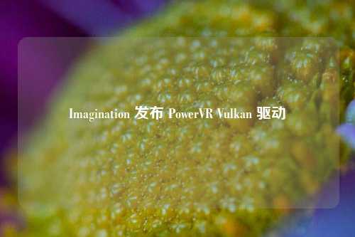 Imagination 发布 PowerVR Vulkan 驱动